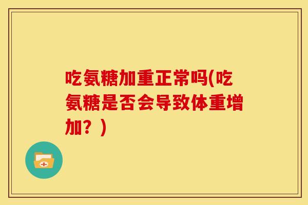 吃氨糖加重正常吗(吃氨糖是否会导致体重增加？)