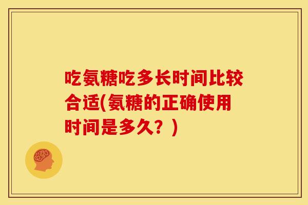 吃氨糖吃多长时间比较合适(氨糖的正确使用时间是多久？)