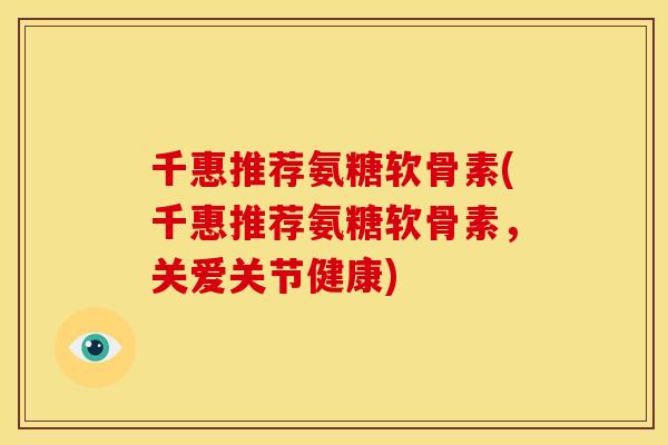 千惠推荐氨糖软骨素(千惠推荐氨糖软骨素，关爱关节健康)