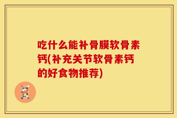 吃什么能补骨膜软骨素钙(补充关节软骨素钙的好食物推荐)