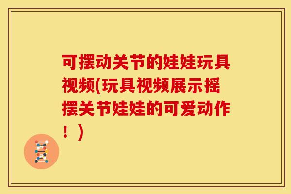 可摆动关节的娃娃玩具视频(玩具视频展示摇摆关节娃娃的可爱动作！)