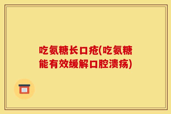 吃氨糖长口疮(吃氨糖能有效缓解口腔溃疡)