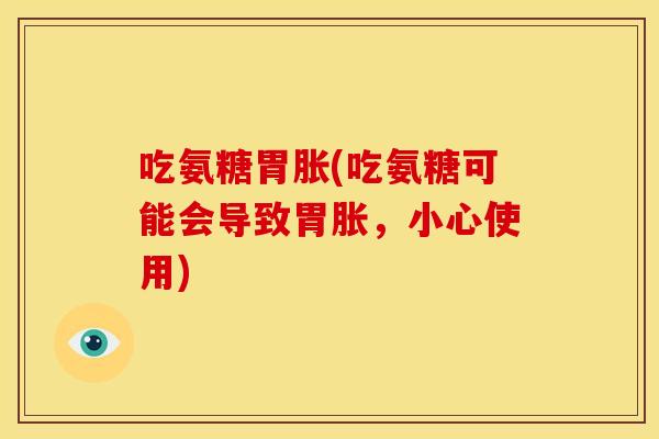 吃氨糖胃胀(吃氨糖可能会导致胃胀，小心使用)