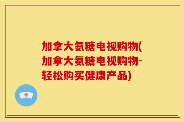 加拿大氨糖电视购物(加拿大氨糖电视购物-轻松购买健康产品)