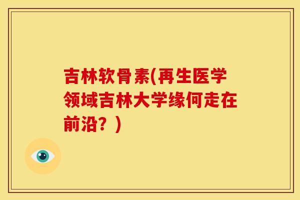 吉林软骨素(再生医学领域吉林大学缘何走在前沿？)