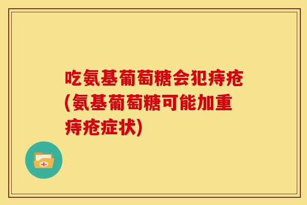 吃氨基葡萄糖会犯痔疮(氨基葡萄糖可能加重痔疮症状)