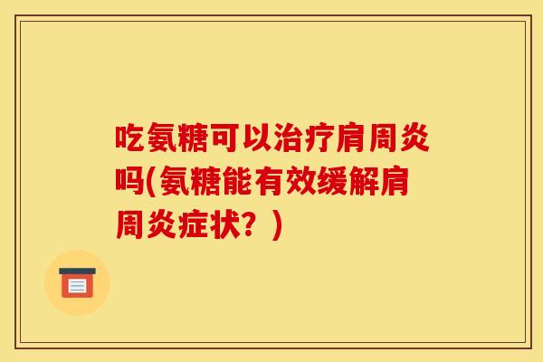 吃氨糖可以治疗肩周炎吗(氨糖能有效缓解肩周炎症状？)