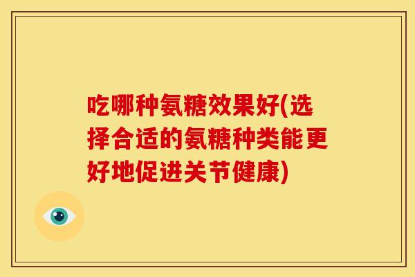 吃哪种氨糖效果好(选择合适的氨糖种类能更好地促进关节健康)