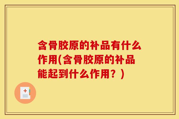 含骨胶原的补品有什么作用(含骨胶原的补品能起到什么作用？)