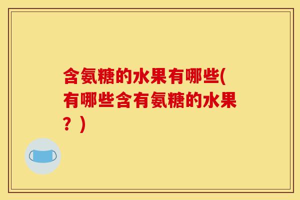 含氨糖的水果有哪些(有哪些含有氨糖的水果？)