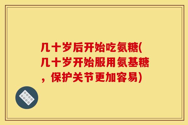 几十岁后开始吃氨糖(几十岁开始服用氨基糖，保护关节更加容易)