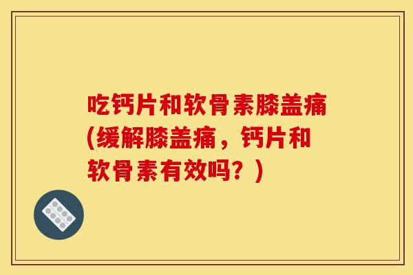 吃钙片和软骨素膝盖痛(缓解膝盖痛，钙片和软骨素有效吗？)