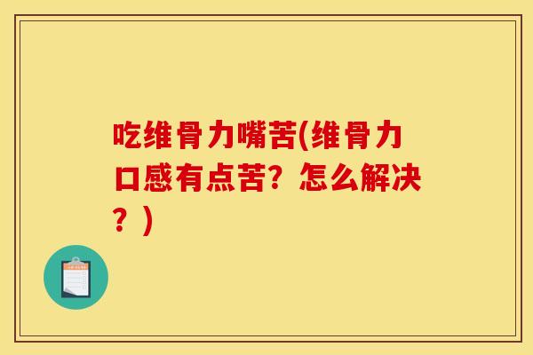 吃维骨力嘴苦(维骨力口感有点苦？怎么解决？)