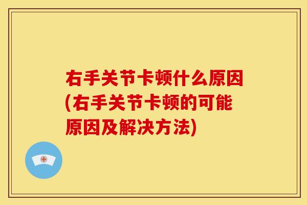 右手关节卡顿什么原因(右手关节卡顿的可能原因及解决方法)