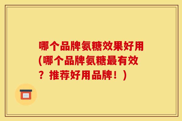 哪个品牌氨糖效果好用(哪个品牌氨糖最有效？推荐好用品牌！)
