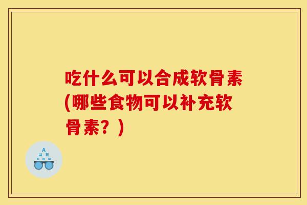 吃什么可以合成软骨素(哪些食物可以补充软骨素？)