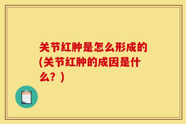 关节红肿是怎么形成的(关节红肿的成因是什么？)