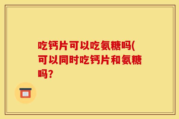 吃钙片可以吃氨糖吗(可以同时吃钙片和氨糖吗？