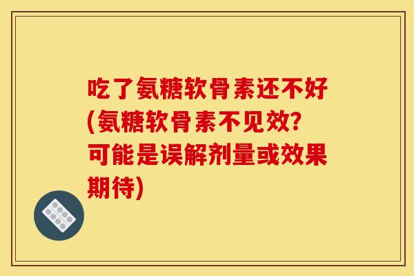 吃了氨糖软骨素还不好(氨糖软骨素不见效？可能是误解剂量或效果期待)