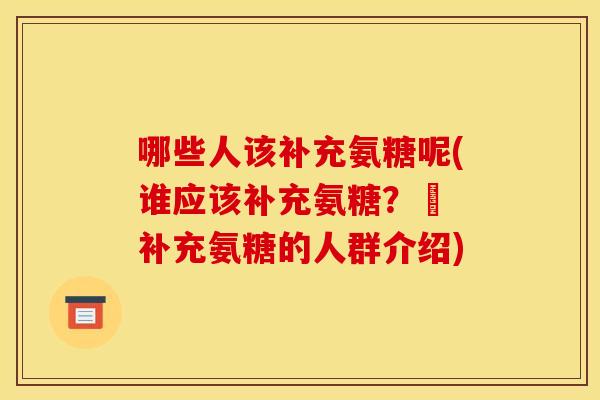 哪些人该补充氨糖呢(谁应该补充氨糖？– 补充氨糖的人群介绍)