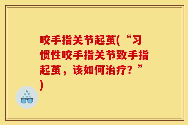 咬手指关节起茧(“习惯性咬手指关节致手指起茧，该如何治疗？”)