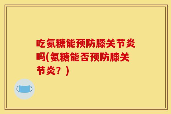吃氨糖能预防膝关节炎吗(氨糖能否预防膝关节炎？)