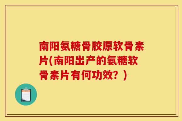 南阳氨糖骨胶原软骨素片(南阳出产的氨糖软骨素片有何功效？)
