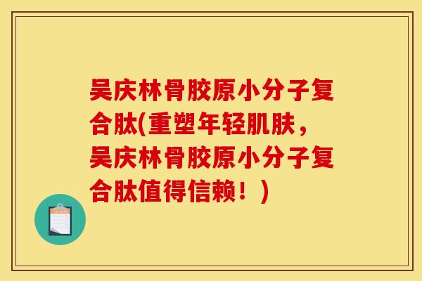 吴庆林骨胶原小分子复合肽(重塑年轻肌肤，吴庆林骨胶原小分子复合肽值得信赖！)