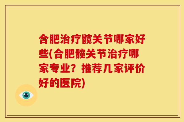 合肥治疗髋关节哪家好些(合肥髋关节治疗哪家专业？推荐几家评价好的医院)