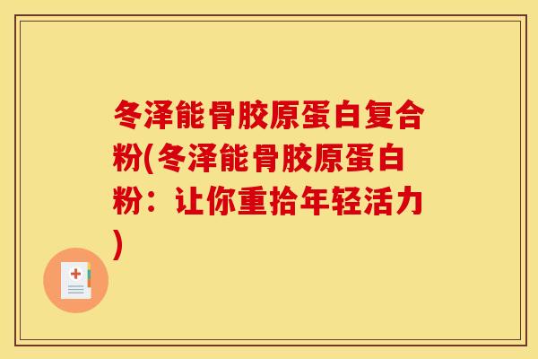 冬泽能骨胶原蛋白复合粉(冬泽能骨胶原蛋白粉：让你重拾年轻活力)