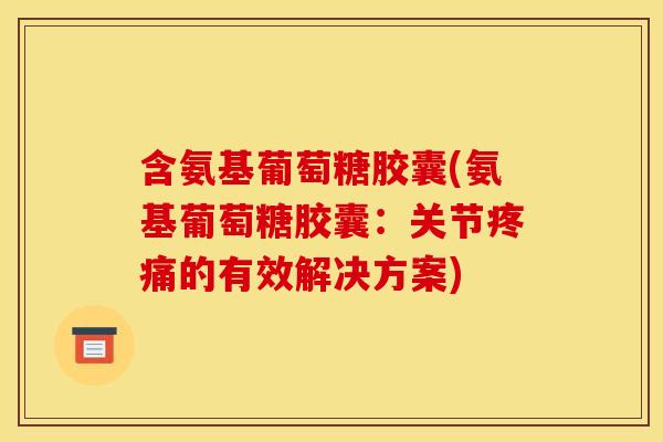含氨基葡萄糖胶囊(氨基葡萄糖胶囊：关节疼痛的有效解决方案)