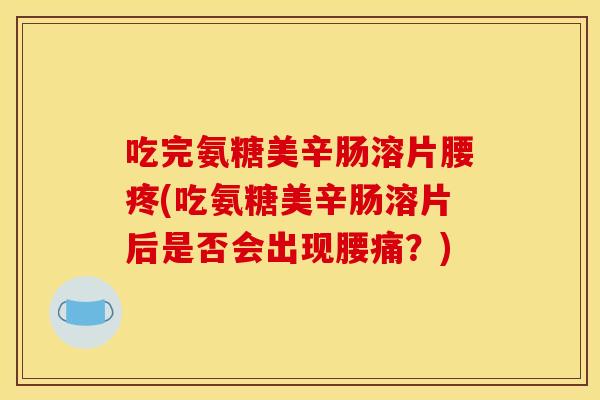 吃完氨糖美辛肠溶片腰疼(吃氨糖美辛肠溶片后是否会出现腰痛？)