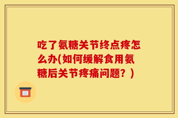 吃了氨糖关节终点疼怎么办(如何缓解食用氨糖后关节疼痛问题？)