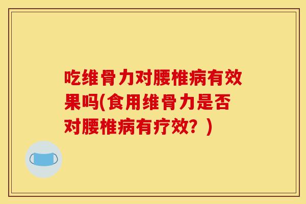 吃维骨力对腰椎病有效果吗(食用维骨力是否对腰椎病有疗效？)