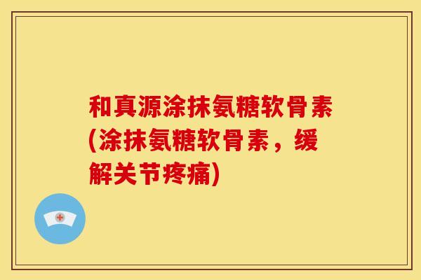和真源涂抹氨糖软骨素(涂抹氨糖软骨素，缓解关节疼痛)