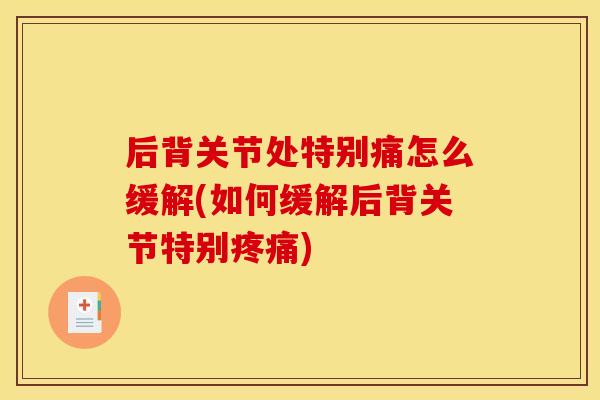 后背关节处特别痛怎么缓解(如何缓解后背关节特别疼痛)