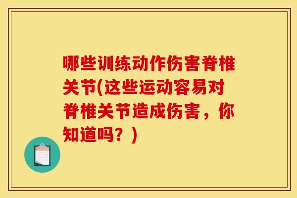 哪些训练动作伤害脊椎关节(这些运动容易对脊椎关节造成伤害，你知道吗？)