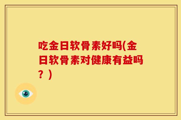 吃金日软骨素好吗(金日软骨素对健康有益吗？)