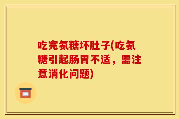 吃完氨糖坏肚子(吃氨糖引起肠胃不适，需注意消化问题)