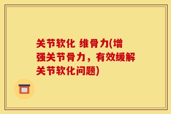 关节软化 维骨力(增强关节骨力，有效缓解关节软化问题)