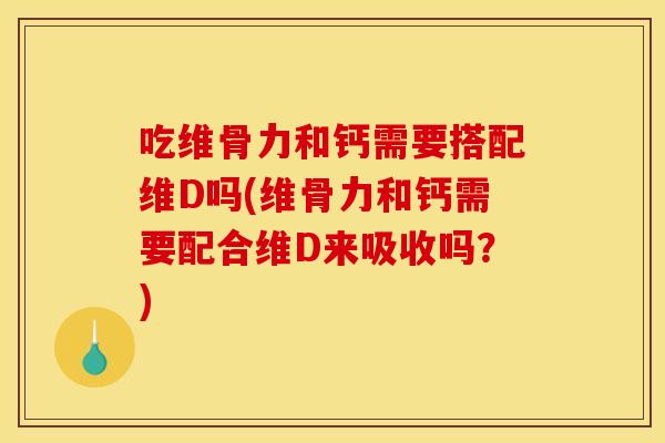 吃维骨力和钙需要搭配维D吗(维骨力和钙需要配合维D来吸收吗？)