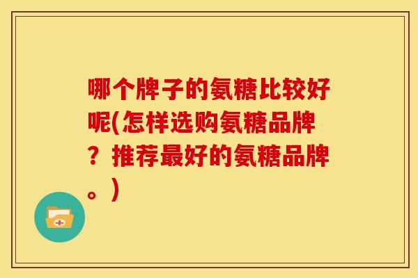 哪个牌子的氨糖比较好呢(怎样选购氨糖品牌？推荐最好的氨糖品牌。)