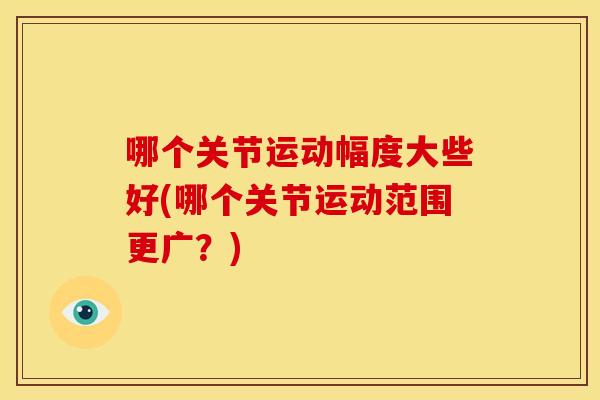 哪个关节运动幅度大些好(哪个关节运动范围更广？)