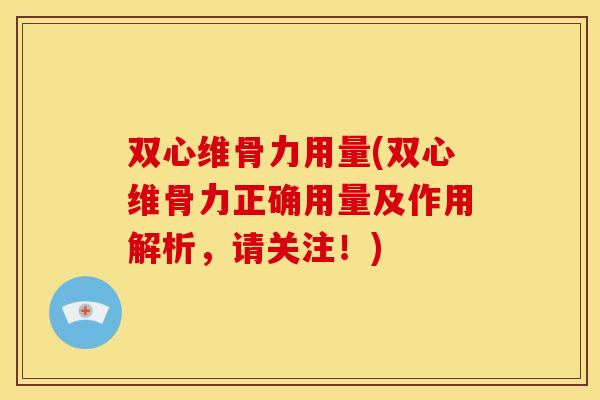 双心维骨力用量(双心维骨力正确用量及作用解析，请关注！)