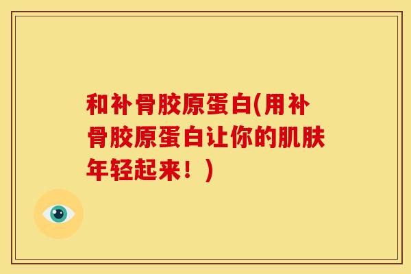 和补骨胶原蛋白(用补骨胶原蛋白让你的肌肤年轻起来！)