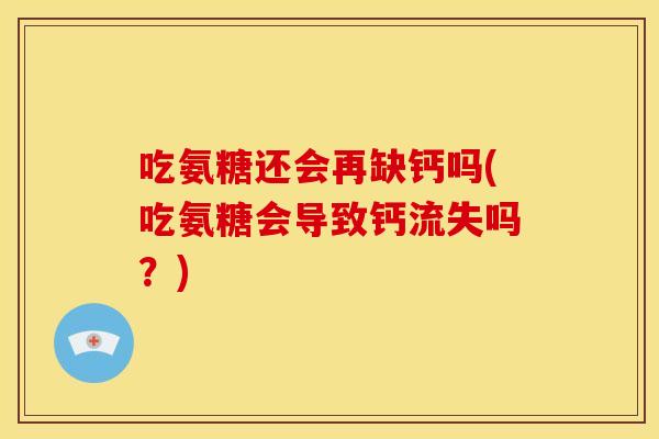 吃氨糖还会再缺钙吗(吃氨糖会导致钙流失吗？)