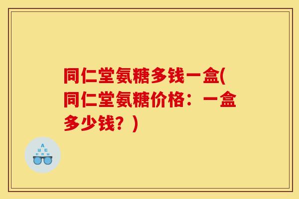 同仁堂氨糖多钱一盒(同仁堂氨糖价格：一盒多少钱？)