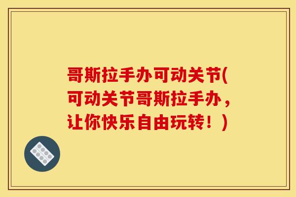 哥斯拉手办可动关节(可动关节哥斯拉手办，让你快乐自由玩转！)