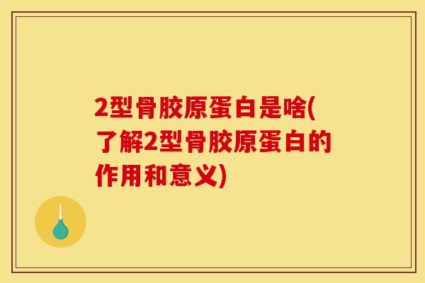 2型骨胶原蛋白是啥(了解2型骨胶原蛋白的作用和意义)