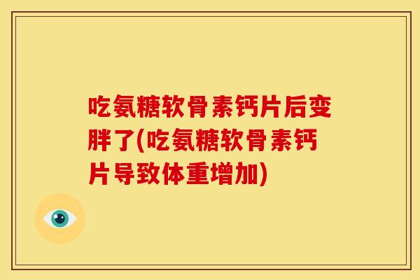 吃氨糖软骨素钙片后变胖了(吃氨糖软骨素钙片导致体重增加)